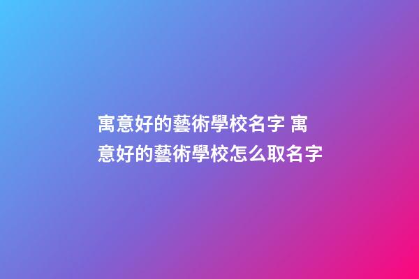 寓意好的藝術學校名字 寓意好的藝術學校怎么取名字-第1張-公司起名-玄機派